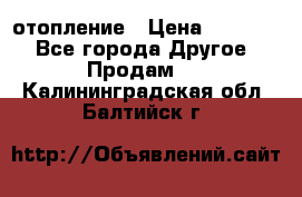 отопление › Цена ­ 50 000 - Все города Другое » Продам   . Калининградская обл.,Балтийск г.